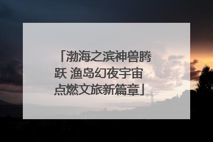 渤海之滨神兽腾跃 渔岛幻夜宇宙点燃文旅新篇章